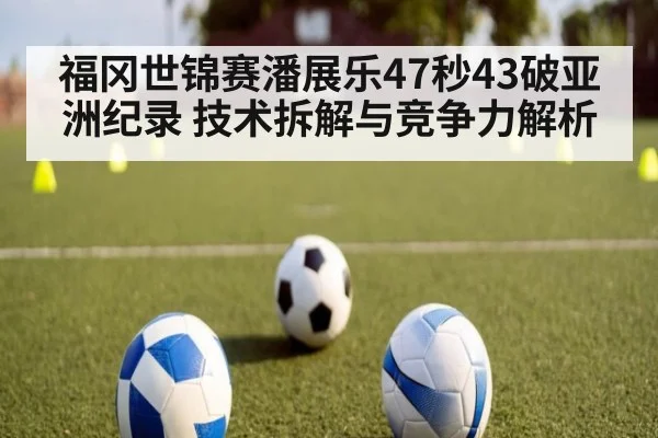 福冈世锦赛潘展乐47秒43破亚洲纪录 技术拆解与竞争力解析