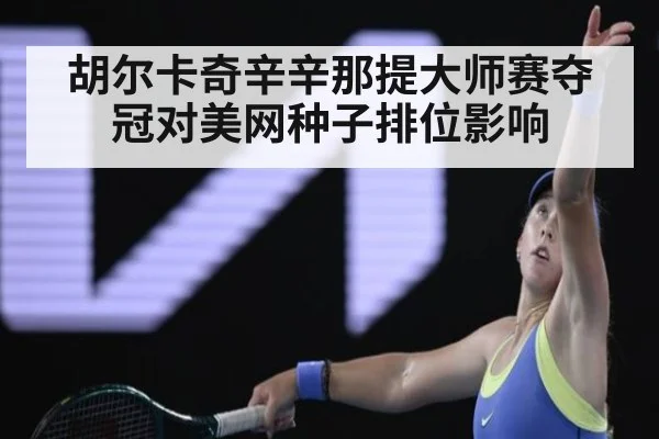 胡尔卡奇辛辛那提大师赛夺冠对美网种子排位影响