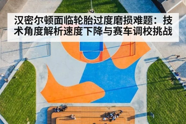 汉密尔顿面临轮胎过度磨损难题：技术角度解析速度下降与赛车调校挑战