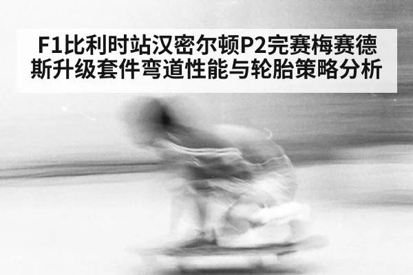F1比利时站汉密尔顿P2完赛梅赛德斯升级套件弯道性能与轮胎策略分析