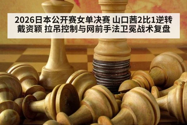 2026日本公开赛女单决赛 山口茜2比1逆转戴资颖 拉吊控制与网前手法卫冕战术复盘