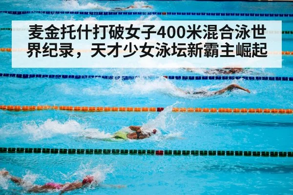 麦金托什打破女子400米混合泳世界纪录，天才少女泳坛新霸主崛起