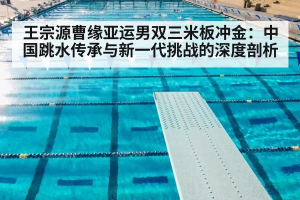 王宗源曹缘亚运男双三米板冲金：中国跳水传承与新一代挑战的深度剖析